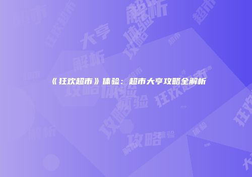 《狂欢超市》体验：超市大亨攻略全解析