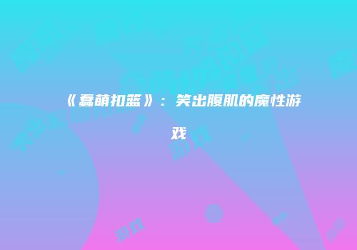 《蠢萌扣篮》：笑出腹肌的魔性游戏