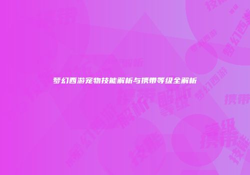 梦幻西游宠物技能解析与携带等级全解析