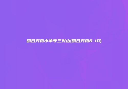 明日方舟小羊专三火山(明日方舟6-10)