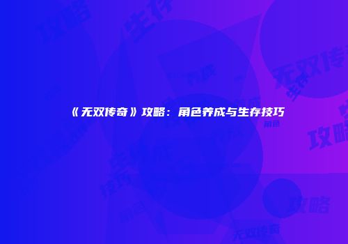 《无双传奇》攻略：角色养成与生存技巧
