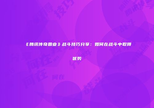 《腾讯传奇霸业》战斗技巧分享:如何在战斗中取得优势