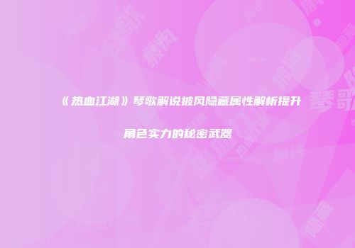 《热血江湖》琴歌解说披风隐藏属性解析提升角色实力的秘密武器