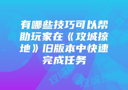 有哪些技巧可以帮助玩家在《攻城掠地》旧版本中快速完成任务