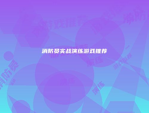消防员实战演练游戏推荐