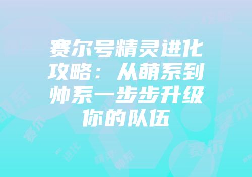 赛尔号精灵进化攻略：从萌系到帅系一步步升级你的队伍