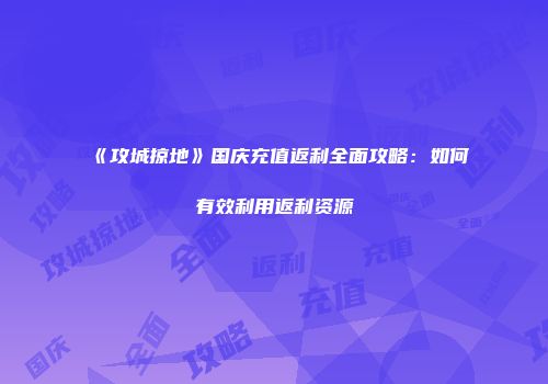 《攻城掠地》国庆充值返利全面攻略:如何有效利用返利资源