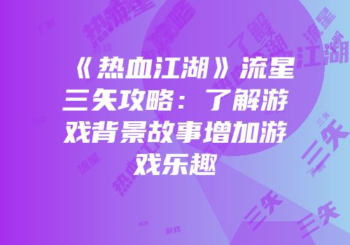《热血江湖》流星三矢攻略：了解游戏背景故事增加游戏乐趣