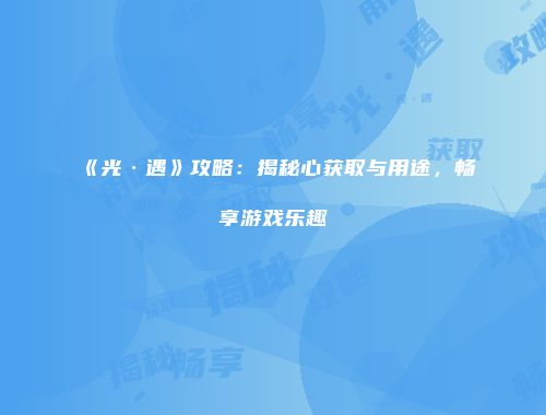 《光·遇》攻略：揭秘心获取与用途，畅享游戏乐趣