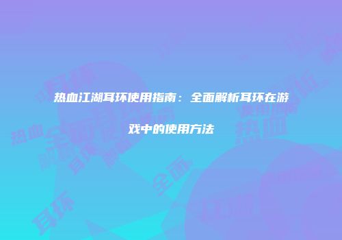 热血江湖耳环使用指南：全面解析耳环在游戏中的使用方法