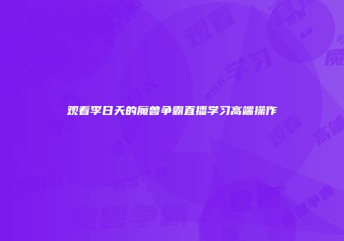 观看李日天的魔兽争霸直播学习高端操作