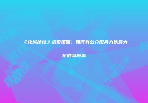 《攻城掠地》战役策略:如何有效分配兵力以最大化胜利概率