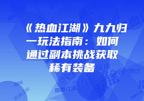 《热血江湖》九九归一玩法指南：如何通过副本挑战获取稀有装备