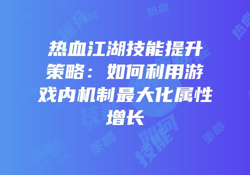 热血江湖技能提升策略：如何利用游戏内机制最大化属性增长