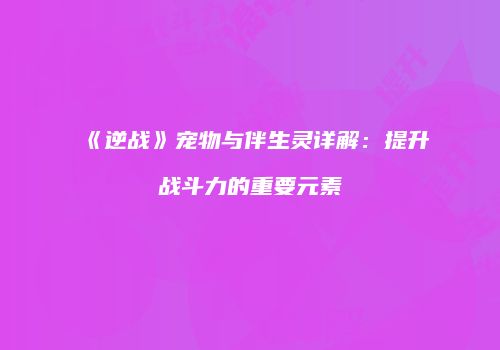 《逆战》宠物与伴生灵详解：提升战斗力的重要元素
