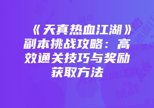 《天真热血江湖》副本挑战攻略:高效通关技巧与奖励获取方法