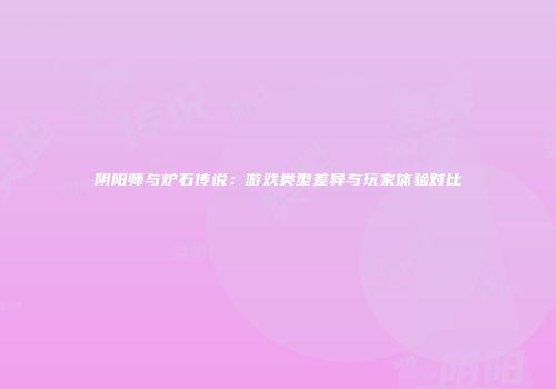 阴阳师与炉石传说：游戏类型差异与玩家体验对比