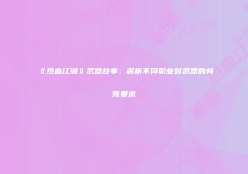 《热血江湖》武器故事：解析不同职业对武器的特殊要求