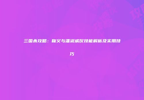 三国杀攻略：鞠义与潘淑威仪技能解析及实用技巧
