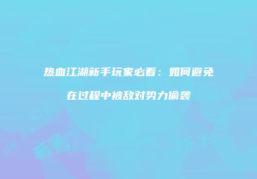 热血江湖新手玩家必看：如何避免在过程中被敌对势力偷袭