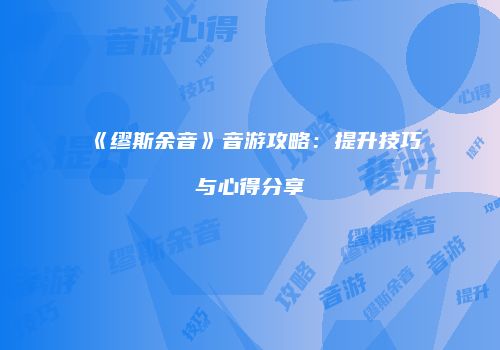 《缪斯余音》音游攻略：提升技巧与心得分享