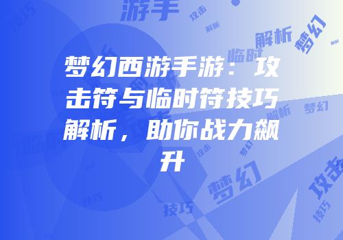 梦幻西游手游：攻击符与临时符技巧解析，助你战力飙升