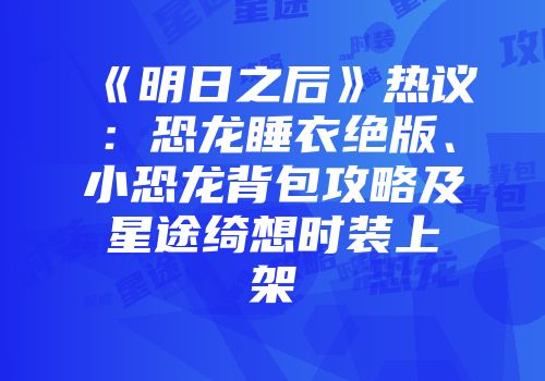 《明日之后》热议：恐龙睡衣绝版、小恐龙背包攻略及星途绮想时装上架