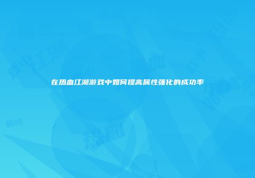 在热血江湖游戏中如何提高属性强化的成功率
