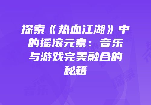探索《热血江湖》中的摇滚元素：音乐与游戏完美融合的秘籍