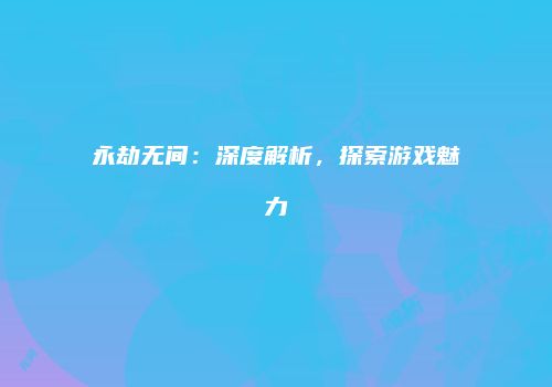 永劫无间：深度解析，探索游戏魅力