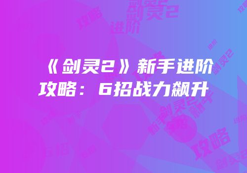 《剑灵2》新手进阶攻略：6招战力飙升