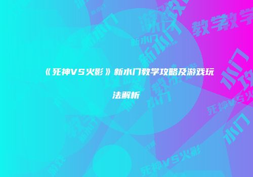 《死神VS火影》新水门教学攻略及游戏玩法解析