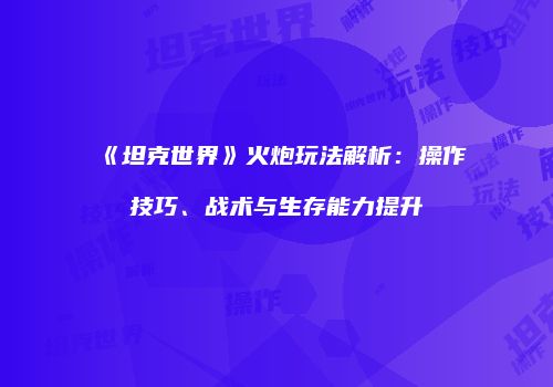 《坦克世界》火炮玩法解析：操作技巧、战术与生存能力提升