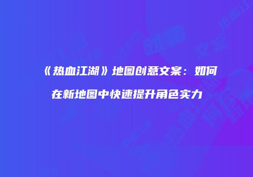 《热血江湖》地图创意文案：如何在新地图中快速提升角色实力