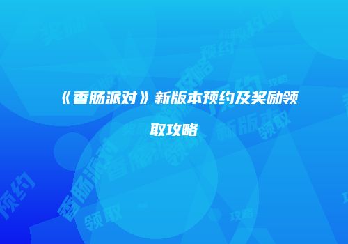 《香肠派对》新版本预约及奖励领取攻略