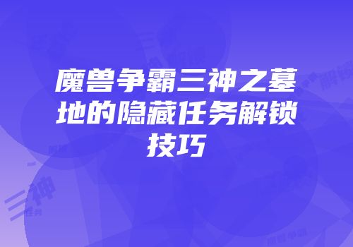 魔兽争霸三神之墓地的隐藏任务解锁技巧