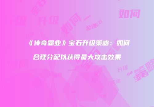 《传奇霸业》宝石升级策略：如何合理分配以获得最大攻击效果