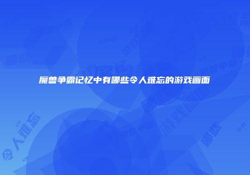魔兽争霸记忆中有哪些令人难忘的游戏画面