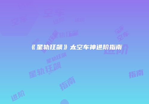 《星轨狂飙》太空车神进阶指南