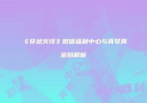 《穿越火线》微信福利中心与真号真密码解析
