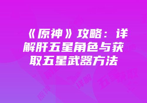 《原神》攻略：详解肝五星角色与获取五星武器方法