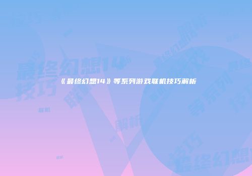 《最终幻想14》等系列游戏联机技巧解析