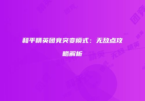 和平精英团竞突变模式：无敌点攻略解析