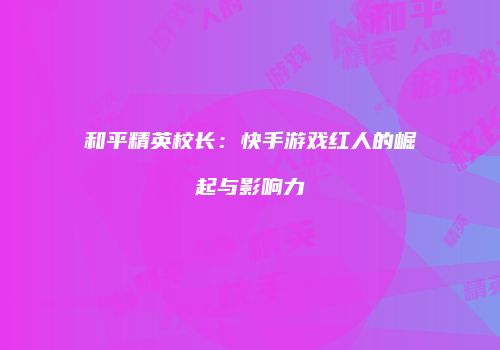 和平精英校长：快手游戏红人的崛起与影响力