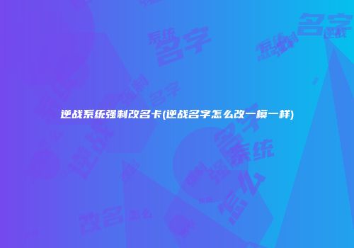逆战系统强制改名卡(逆战名字怎么改一模一样)