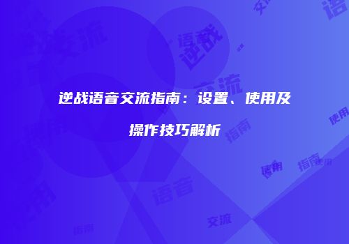 逆战语音交流指南：设置、使用及操作技巧解析