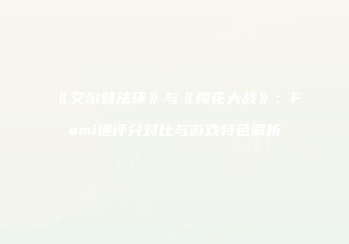 《艾尔登法环》与《樱花大战》：Fami通评分对比与游戏特色解析