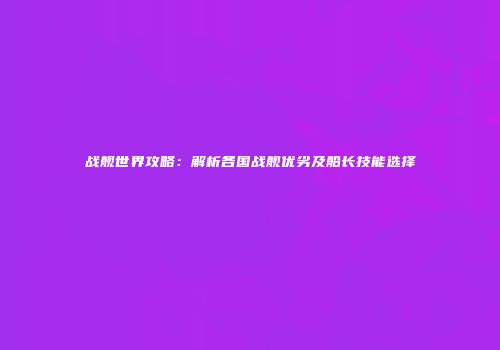 战舰世界攻略：解析各国战舰优劣及船长技能选择