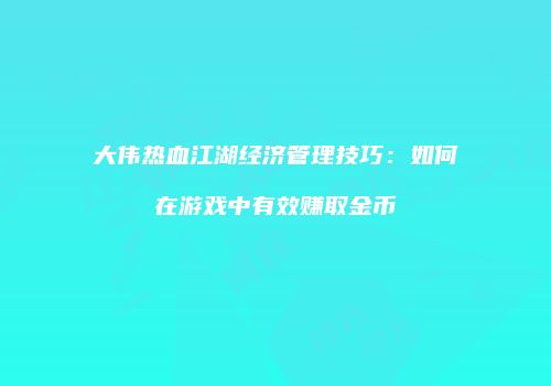大伟热血江湖经济管理技巧：如何在游戏中有效赚取金币