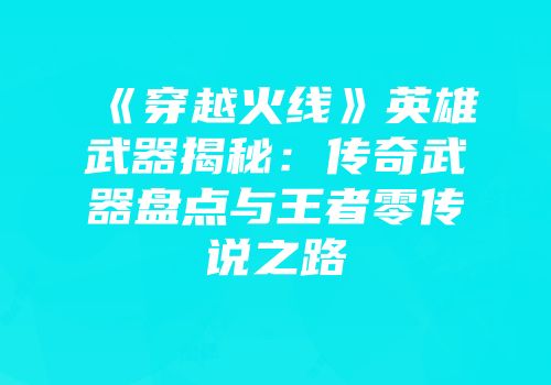 《穿越火线》英雄武器揭秘：传奇武器盘点与王者零传说之路